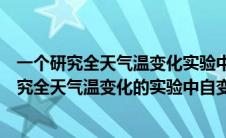 一个研究全天气温变化实验中自变量和因变量格式（一个研究全天气温变化的实验中自变量和因变量各是什么）