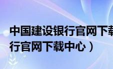 中国建设银行官网下载中心app（中国建设银行官网下载中心）