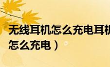 无线耳机怎么充电耳机要拿出来吗（无线耳机怎么充电）
