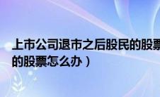 上市公司退市之后股民的股票怎么办（上市公司退市后股民的股票怎么办）