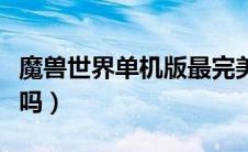 魔兽世界单机版最完美的版本（魔兽世界好玩吗）