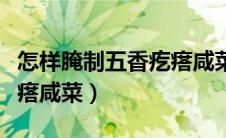 怎样腌制五香疙瘩咸菜视频（怎样腌制五香疙瘩咸菜）