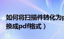 如何将扫描件转化为pdf格式（扫描件怎么转换成pdf格式）