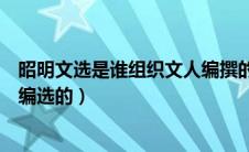 昭明文选是谁组织文人编撰的（昭明文选是谁组织文人共同编选的）
