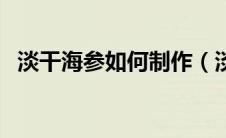 淡干海参如何制作（淡干海参的泡发方法）
