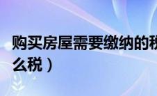 购买房屋需要缴纳的税费（购买房屋需要交什么税）
