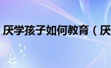 厌学孩子如何教育（厌学孩子怎么心理疏导）