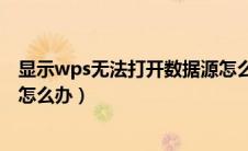 显示wps无法打开数据源怎么办（wps文字无法打开数据源怎么办）