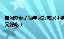 如何炒茄子简单又好吃又不费油窍门视频（如何炒茄子简单又好吃）
