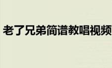 老了兄弟简谱教唱视频（老了兄弟简谱歌谱）