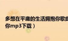 多想在平庸的生活拥抱你歌曲下载（多想再平庸的生活拥抱你mp3下载）