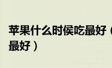 苹果什么时侯吃最好（苹果什么时候吃对身体最好）