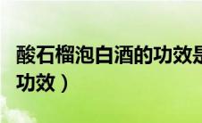 酸石榴泡白酒的功效是什么（酸石榴泡白酒的功效）