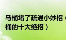马桶堵了疏通小妙招（马桶堵了怎么办疏通马桶的十大绝招）