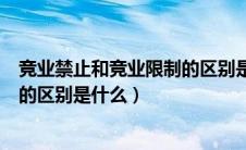 竞业禁止和竞业限制的区别是什么呢（竞业禁止和竞业限制的区别是什么）