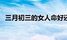 三月初三的女人命好还是命硬（三月初三）