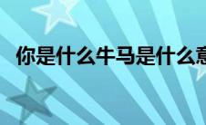 你是什么牛马是什么意思（你是什么牛马）