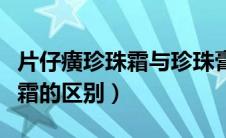 片仔癀珍珠霜与珍珠膏（片仔癀珍珠膏和珍珠霜的区别）