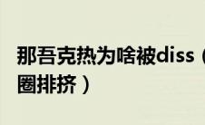 那吾克热为啥被diss（那吾克热为什么被说唱圈排挤）