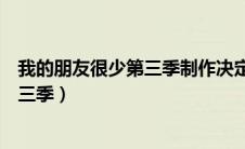 我的朋友很少第三季制作决定（我的朋友很少什么时候出第三季）