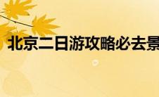 北京二日游攻略必去景点（北京2日游攻略）