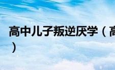 高中儿子叛逆厌学（高中孩子叛逆厌学怎么办）