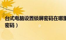 台式电脑设置锁屏密码在哪里设置（台式电脑如何设置锁屏密码）
