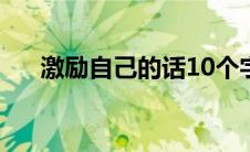 激励自己的话10个字（激励自己的话）