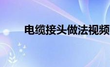 电缆接头做法视频（电缆接头做法）