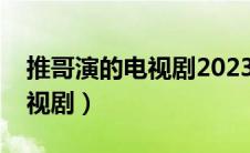 推哥演的电视剧2023在线观看（推哥演的电视剧）