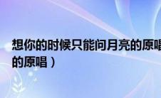 想你的时候只能问月亮的原唱歌词（想你的时候只能问月亮的原唱）