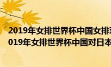 2019年女排世界杯中国女排对日本女排视频央视版解说（2019年女排世界杯中国对日本视频）