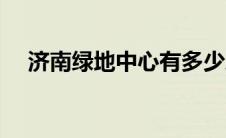 济南绿地中心有多少层（济南绿地中心）