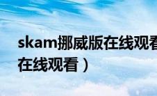skam挪威版在线观看无删减（skam挪威版在线观看）