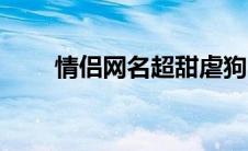 情侣网名超甜虐狗（情侣网名超甜）