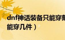dnf神话装备只能穿戴一件吗（dnf神话装备能穿几件）