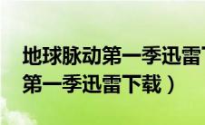 地球脉动第一季迅雷下载 1080P（地球脉动第一季迅雷下载）