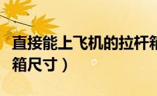 直接能上飞机的拉杆箱尺寸（能上飞机的拉杆箱尺寸）