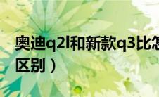 奥迪q2l和新款q3比怎么样（奥迪q2l和q3的区别）