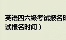 英语四六级考试报名时间入口（英语四六级考试报名时间）