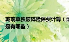 玻璃单独破碎险保费计算（请问玻璃单独破碎险的赔偿范围是有哪些）