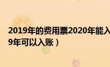 2019年的费用票2020年能入账吗（2018年的费用发票2019年可以入账）