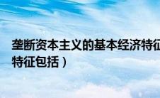 垄断资本主义的基本经济特征有（垄断资本主义的基本经济特征包括）