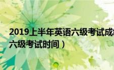 2019上半年英语六级考试成绩公布时间（2019上半年英语六级考试时间）