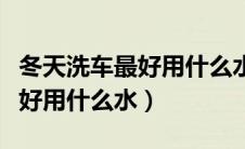 冬天洗车最好用什么水洗比较好（冬天洗车最好用什么水）