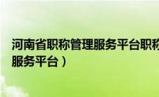 河南省职称管理服务平台职称申报系统登录（河南省职称管服务平台）