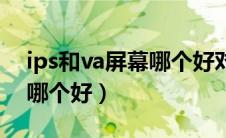 ips和va屏幕哪个好对眼睛好（ips和va屏幕哪个好）