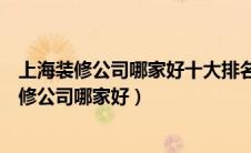 上海装修公司哪家好十大排名司口碑最好的是哪家（上海装修公司哪家好）