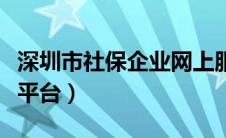 深圳市社保企业网上服务（深圳社保网上服务平台）