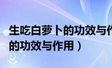 生吃白萝卜的功效与作用是什么（生吃白萝卜的功效与作用）